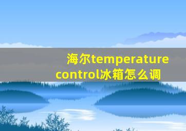 海尔temperature control冰箱怎么调